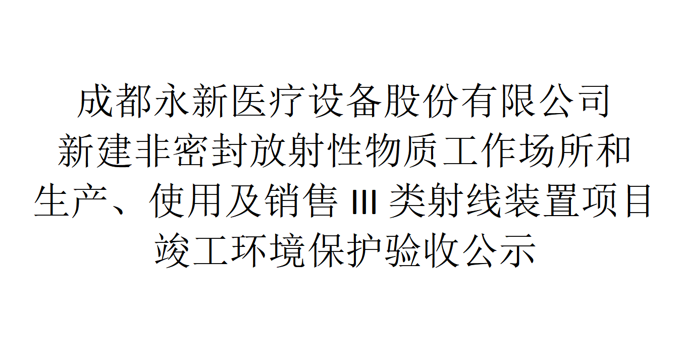 成都永新醫(yī)療設(shè)備股份有限公司新建非密封放射性物質(zhì)工作場(chǎng)所和生產(chǎn)、使用及銷售III類射線裝置項(xiàng)目竣工環(huán)境保護(hù)驗(yàn)收公示